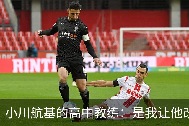 小川航基的高中教练：是我让他改踢前锋，他的进球欲望非常强烈